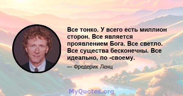 Все тонко. У всего есть миллион сторон. Все является проявлением Бога. Все светло. Все существа бесконечны. Все идеально, по -своему.