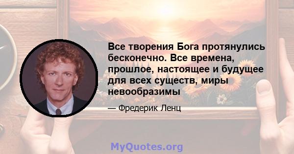 Все творения Бога протянулись бесконечно. Все времена, прошлое, настоящее и будущее для всех существ, миры невообразимы