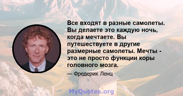 Все входят в разные самолеты. Вы делаете это каждую ночь, когда мечтаете. Вы путешествуете в другие размерные самолеты. Мечты - это не просто функции коры головного мозга.