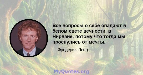 Все вопросы о себе опадают в белом свете вечности, в Нирване, потому что тогда мы проснулись от мечты.