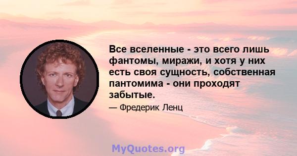 Все вселенные - это всего лишь фантомы, миражи, и хотя у них есть своя сущность, собственная пантомима - они проходят забытые.