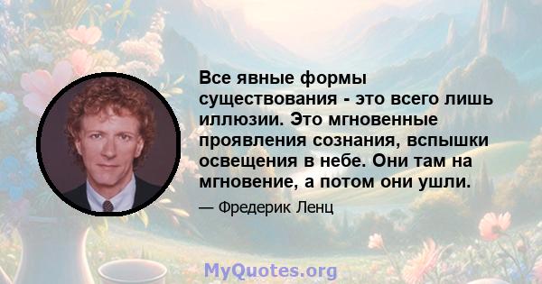 Все явные формы существования - это всего лишь иллюзии. Это мгновенные проявления сознания, вспышки освещения в небе. Они там на мгновение, а потом они ушли.