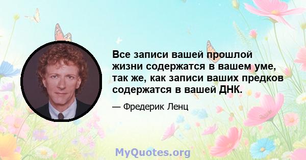 Все записи вашей прошлой жизни содержатся в вашем уме, так же, как записи ваших предков содержатся в вашей ДНК.