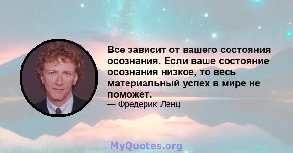 Все зависит от вашего состояния осознания. Если ваше состояние осознания низкое, то весь материальный успех в мире не поможет.