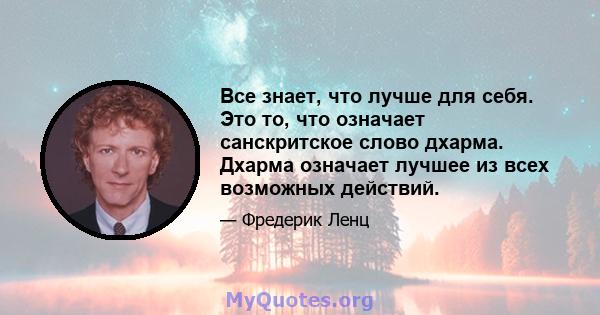 Все знает, что лучше для себя. Это то, что означает санскритское слово дхарма. Дхарма означает лучшее из всех возможных действий.