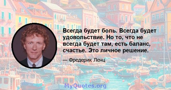 Всегда будет боль. Всегда будет удовольствие. Но то, что не всегда будет там, есть баланс, счастье. Это личное решение.