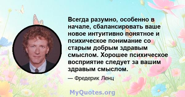 Всегда разумно, особенно в начале, сбалансировать ваше новое интуитивно понятное и психическое понимание со старым добрым здравым смыслом. Хорошее психическое восприятие следует за вашим здравым смыслом.