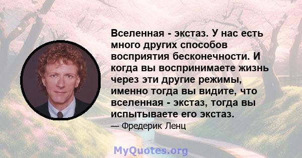 Вселенная - экстаз. У нас есть много других способов восприятия бесконечности. И когда вы воспринимаете жизнь через эти другие режимы, именно тогда вы видите, что вселенная - экстаз, тогда вы испытываете его экстаз.