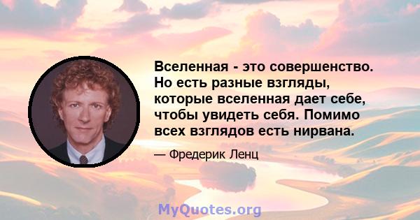 Вселенная - это совершенство. Но есть разные взгляды, которые вселенная дает себе, чтобы увидеть себя. Помимо всех взглядов есть нирвана.