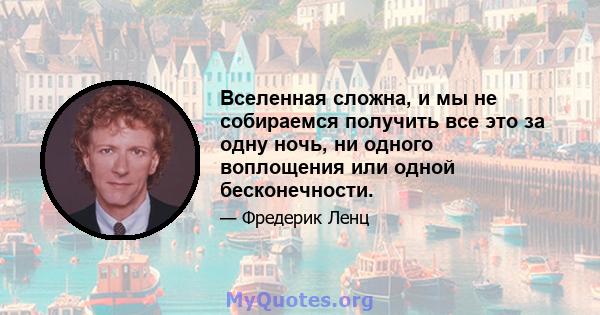 Вселенная сложна, и мы не собираемся получить все это за одну ночь, ни одного воплощения или одной бесконечности.