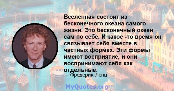 Вселенная состоит из бесконечного океана самого жизни. Это бесконечный океан сам по себе. И какое -то время он связывает себя вместе в частных формах. Эти формы имеют восприятие, и они воспринимают себя как отдельные.