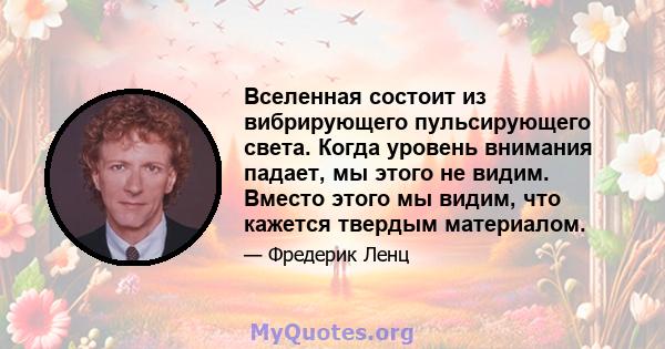 Вселенная состоит из вибрирующего пульсирующего света. Когда уровень внимания падает, мы этого не видим. Вместо этого мы видим, что кажется твердым материалом.