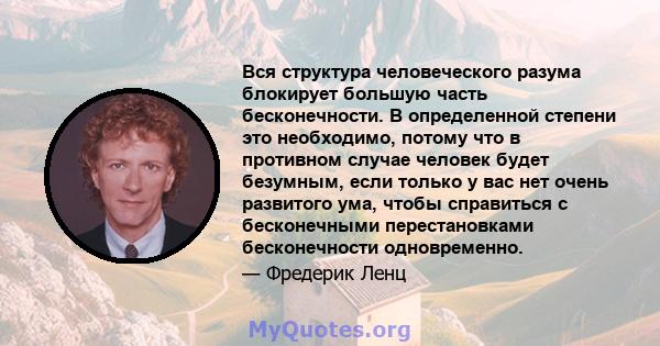 Вся структура человеческого разума блокирует большую часть бесконечности. В определенной степени это необходимо, потому что в противном случае человек будет безумным, если только у вас нет очень развитого ума, чтобы