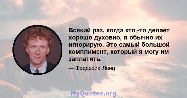 Всякий раз, когда кто -то делает хорошо духовно, я обычно их игнорирую. Это самый большой комплимент, который я могу им заплатить.