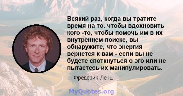 Всякий раз, когда вы тратите время на то, чтобы вдохновить кого -то, чтобы помочь им в их внутреннем поиске, вы обнаружите, что энергия вернется к вам - если вы не будете споткнуться о эго или не пытаетесь их