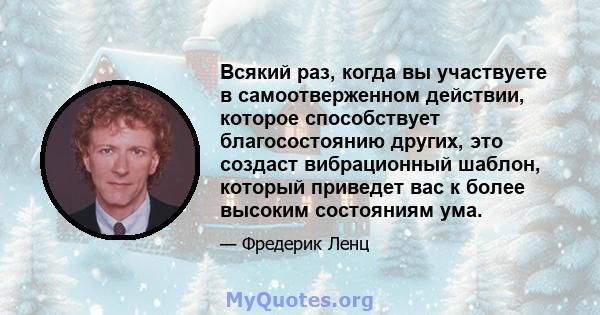 Всякий раз, когда вы участвуете в самоотверженном действии, которое способствует благосостоянию других, это создаст вибрационный шаблон, который приведет вас к более высоким состояниям ума.