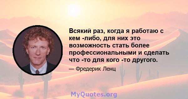 Всякий раз, когда я работаю с кем -либо, для них это возможность стать более профессиональными и сделать что -то для кого -то другого.