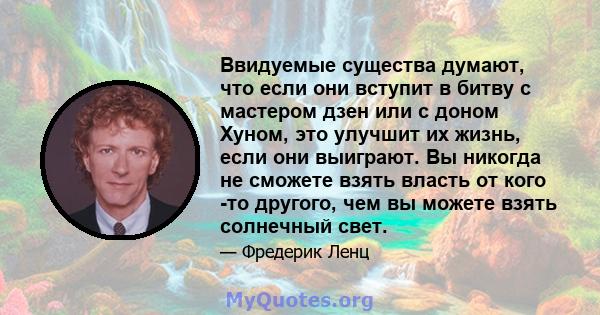 Ввидуемые существа думают, что если они вступит в битву с мастером дзен или с доном Хуном, это улучшит их жизнь, если они выиграют. Вы никогда не сможете взять власть от кого -то другого, чем вы можете взять солнечный