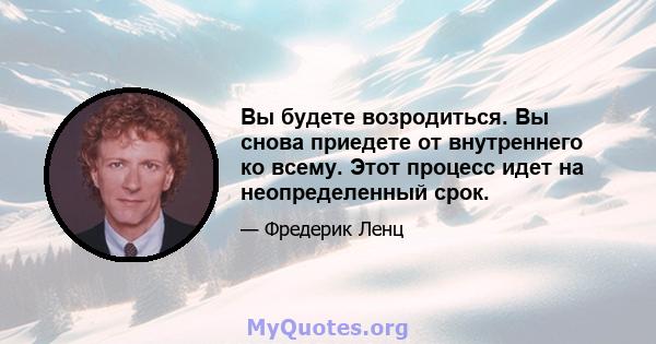 Вы будете возродиться. Вы снова приедете от внутреннего ко всему. Этот процесс идет на неопределенный срок.