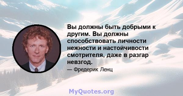 Вы должны быть добрыми к другим. Вы должны способствовать личности нежности и настойчивости смотрителя, даже в разгар невзгод.