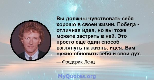 Вы должны чувствовать себя хорошо в своей жизни. Победа - отличная идея, но вы тоже можете застрять в ней. Это просто еще один способ взглянуть на жизнь, идея. Вам нужно обновить себя и свой дух.