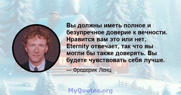 Вы должны иметь полное и безупречное доверие к вечности. Нравится вам это или нет, Eternity отвечает, так что вы могли бы также доверять. Вы будете чувствовать себя лучше.