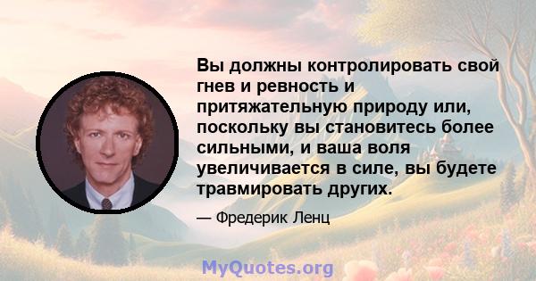 Вы должны контролировать свой гнев и ревность и притяжательную природу или, поскольку вы становитесь более сильными, и ваша воля увеличивается в силе, вы будете травмировать других.