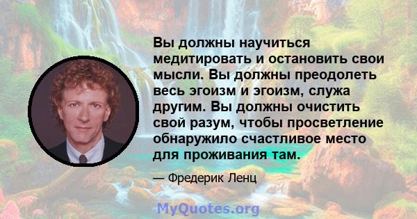 Вы должны научиться медитировать и остановить свои мысли. Вы должны преодолеть весь эгоизм и эгоизм, служа другим. Вы должны очистить свой разум, чтобы просветление обнаружило счастливое место для проживания там.