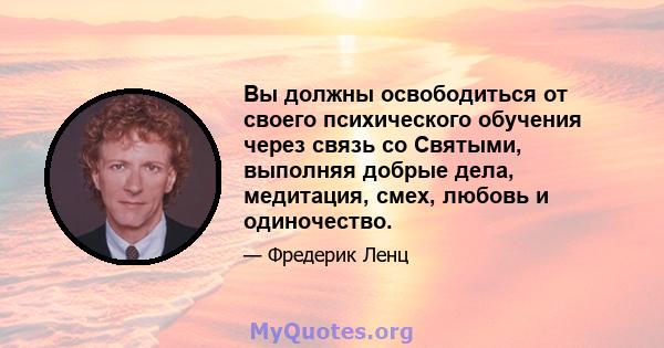 Вы должны освободиться от своего психического обучения через связь со Святыми, выполняя добрые дела, медитация, смех, любовь и одиночество.