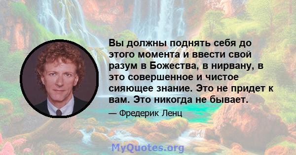 Вы должны поднять себя до этого момента и ввести свой разум в Божества, в нирвану, в это совершенное и чистое сияющее знание. Это не придет к вам. Это никогда не бывает.