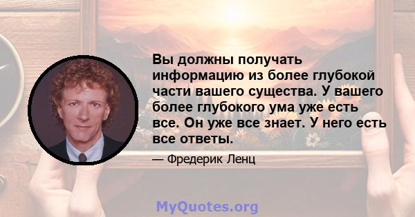 Вы должны получать информацию из более глубокой части вашего существа. У вашего более глубокого ума уже есть все. Он уже все знает. У него есть все ответы.