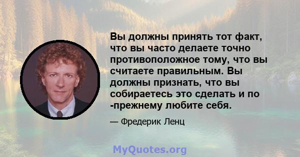 Вы должны принять тот факт, что вы часто делаете точно противоположное тому, что вы считаете правильным. Вы должны признать, что вы собираетесь это сделать и по -прежнему любите себя.