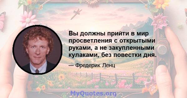 Вы должны прийти в мир просветления с открытыми руками, а не закупленными кулаками, без повестки дня.