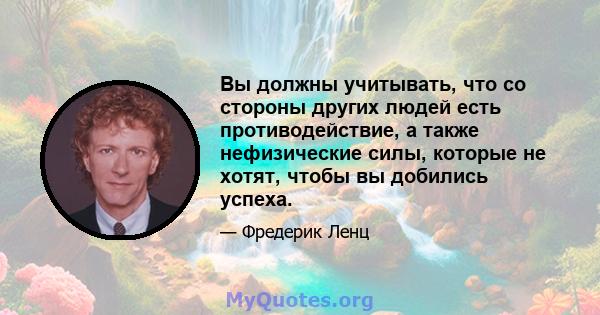 Вы должны учитывать, что со стороны других людей есть противодействие, а также нефизические силы, которые не хотят, чтобы вы добились успеха.