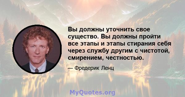 Вы должны уточнить свое существо. Вы должны пройти все этапы и этапы стирания себя через службу другим с чистотой, смирением, честностью.