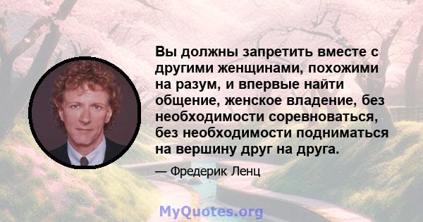 Вы должны запретить вместе с другими женщинами, похожими на разум, и впервые найти общение, женское владение, без необходимости соревноваться, без необходимости подниматься на вершину друг на друга.