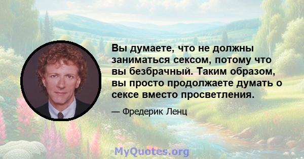 Вы думаете, что не должны заниматься сексом, потому что вы безбрачный. Таким образом, вы просто продолжаете думать о сексе вместо просветления.