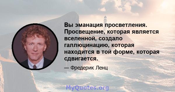 Вы эманация просветления. Просвещение, которая является вселенной, создало галлюцинацию, которая находится в той форме, которая сдвигается.