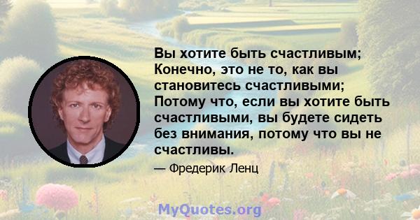 Вы хотите быть счастливым; Конечно, это не то, как вы становитесь счастливыми; Потому что, если вы хотите быть счастливыми, вы будете сидеть без внимания, потому что вы не счастливы.