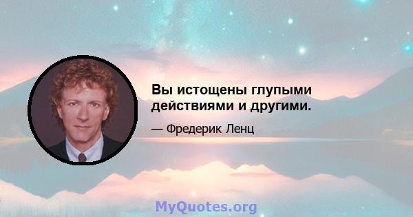 Вы истощены глупыми действиями и другими.