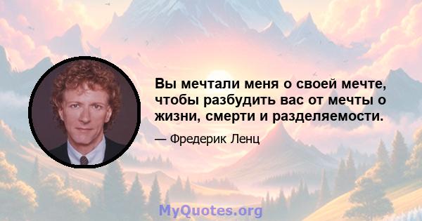 Вы мечтали меня о своей мечте, чтобы разбудить вас от мечты о жизни, смерти и разделяемости.