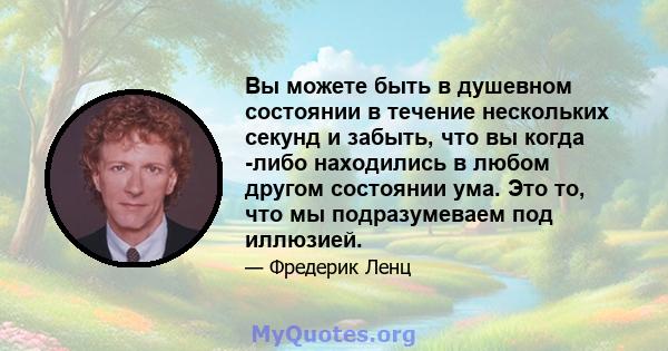 Вы можете быть в душевном состоянии в течение нескольких секунд и забыть, что вы когда -либо находились в любом другом состоянии ума. Это то, что мы подразумеваем под иллюзией.