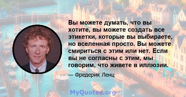 Вы можете думать, что вы хотите, вы можете создать все этикетки, которые вы выбираете, но вселенная просто. Вы можете смириться с этим или нет. Если вы не согласны с этим, мы говорим, что живете в иллюзии.