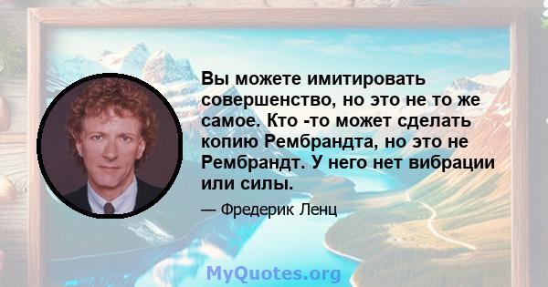 Вы можете имитировать совершенство, но это не то же самое. Кто -то может сделать копию Рембрандта, но это не Рембрандт. У него нет вибрации или силы.