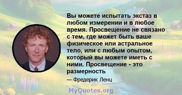 Вы можете испытать экстаз в любом измерении и в любое время. Просвещение не связано с тем, где может быть ваше физическое или астральное тело, или с любым опытом, который вы можете иметь с ними. Просвещение - это