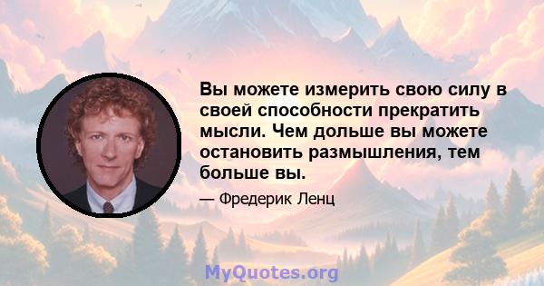 Вы можете измерить свою силу в своей способности прекратить мысли. Чем дольше вы можете остановить размышления, тем больше вы.