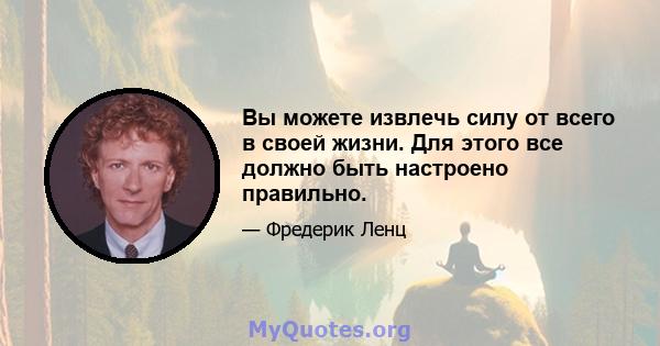 Вы можете извлечь силу от всего в своей жизни. Для этого все должно быть настроено правильно.