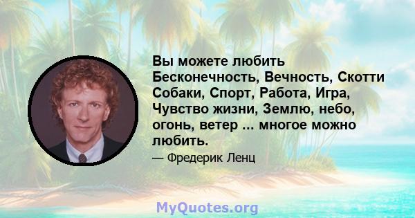 Вы можете любить Бесконечность, Вечность, Скотти Собаки, Спорт, Работа, Игра, Чувство жизни, Землю, небо, огонь, ветер ... многое можно любить.