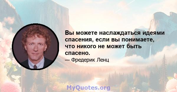 Вы можете наслаждаться идеями спасения, если вы понимаете, что никого не может быть спасено.