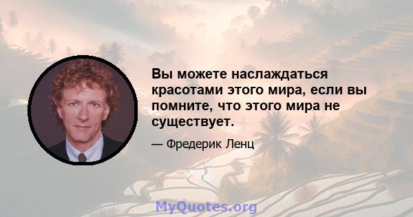 Вы можете наслаждаться красотами этого мира, если вы помните, что этого мира не существует.